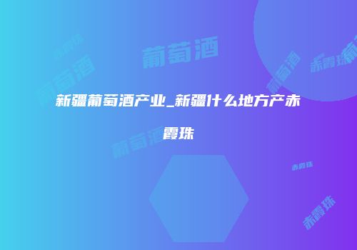 新疆葡萄酒产业_新疆什么地方产赤霞珠