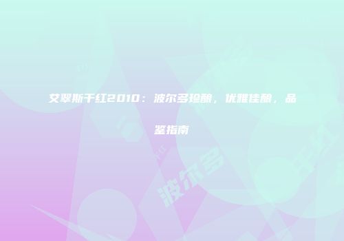 艾翠斯干红2010：波尔多珍酿，优雅佳酿，品鉴指南