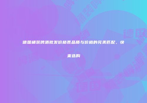 德国桶装啤酒批发价格表品质与价格的完美匹配，快来选购