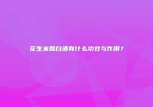 花生米喝白酒有什么功效与作用？