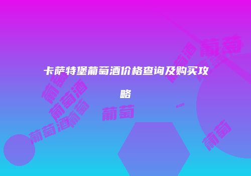 卡萨特堡葡萄酒价格查询及购买攻略