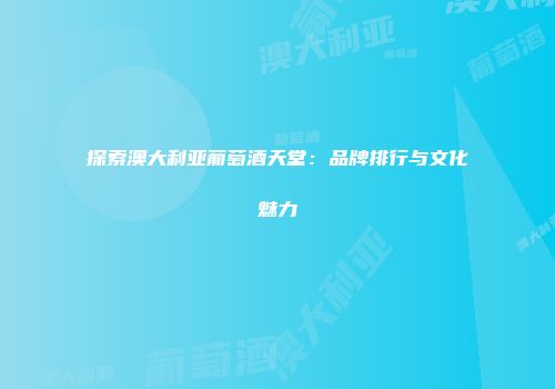 探索澳大利亚葡萄酒天堂：品牌排行与文化魅力