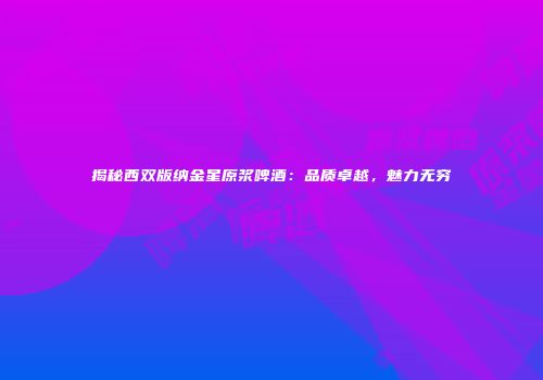 揭秘西双版纳金星原浆啤酒：品质卓越，魅力无穷