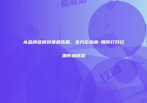 从品牌营销到渠道拓展，全方位指南-如何打开红酒市场销路