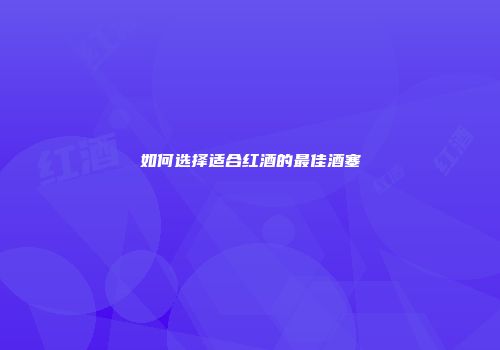 如何选择适合红酒的最佳酒塞