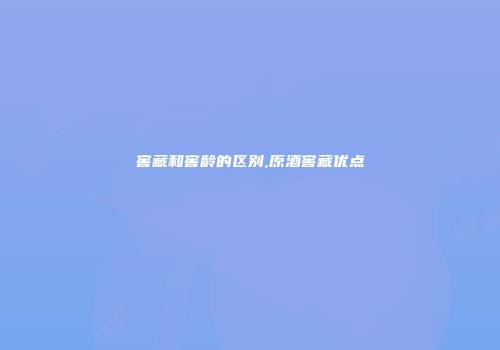 窖藏和窖龄的区别,原酒窖藏优点