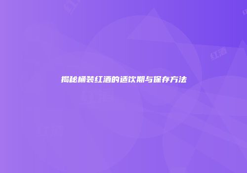 揭秘桶装红酒的适饮期与保存方法