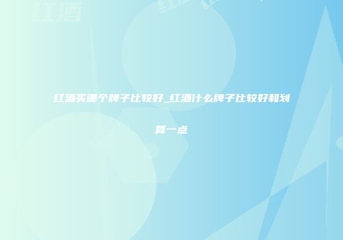 红酒买哪个牌子比较好_红酒什么牌子比较好和划算一点