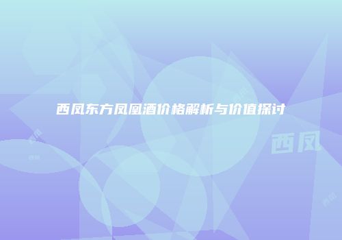 西凤东方凤凰酒价格解析与价值探讨