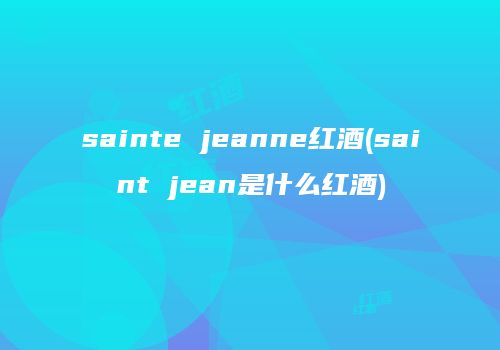 sainte jeanne红酒(saint jean是什么红酒)