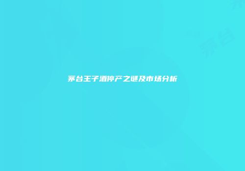 茅台王子酒停产之谜及市场分析