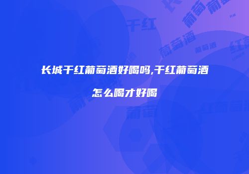 长城干红葡萄酒好喝吗,干红葡萄酒怎么喝才好喝