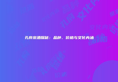 孔府泉酒探秘：品种、价格与文化内涵