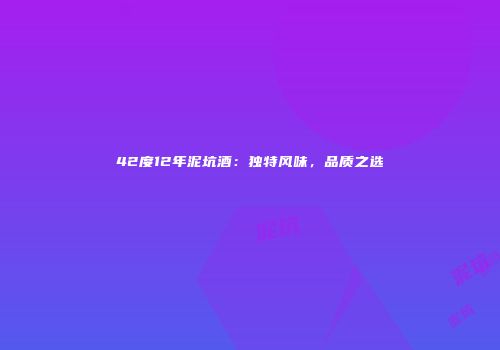 42度12年泥坑酒：独特风味，品质之选