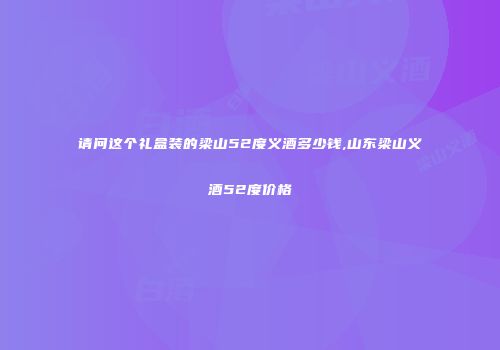 请问这个礼盒装的梁山52度义酒多少钱,山东梁山义酒52度价格
