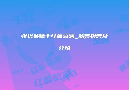 张裕金樽干红葡萄酒_品尝报告及介绍