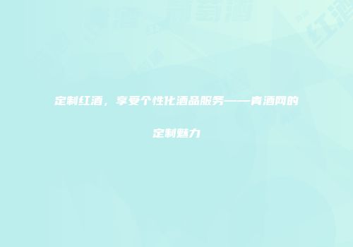 定制红酒，享受个性化酒品服务——青酒网的定制魅力
