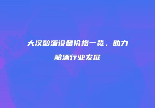 大汉酿酒设备价格一览，助力酿酒行业发展