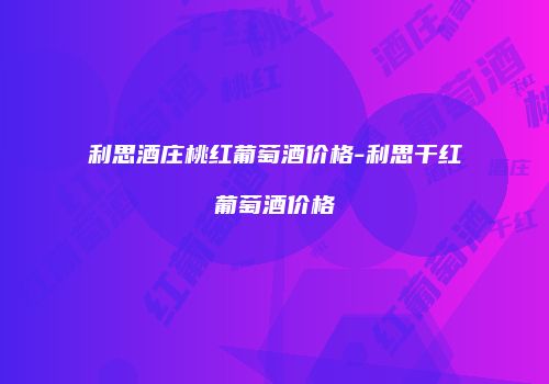 利思酒庄桃红葡萄酒价格-利思干红葡萄酒价格