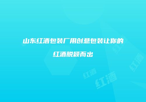 山东红酒包装厂用创意包装让你的红酒脱颖而出