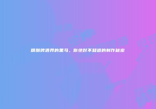 精酿啤酒界的黑马，你绝对不知道的制作秘密