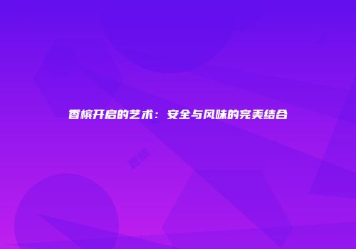 香槟开启的艺术：安全与风味的完美结合