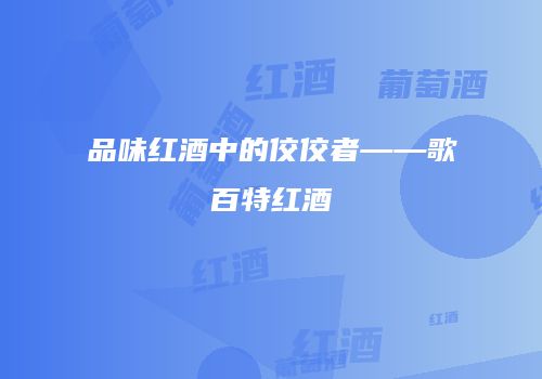 品味红酒中的佼佼者——歌百特红酒