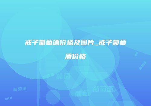 戒子葡萄酒价格及图片_戒子葡萄酒价格