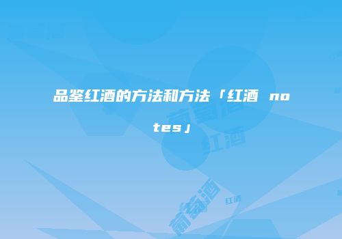 品鉴红酒的方法和方法「红酒 notes」