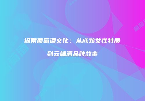 探索葡萄酒文化：从成熟女性特质到云端酒品牌故事