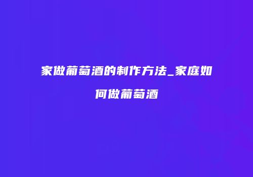 家做葡萄酒的制作方法_家庭如何做葡萄酒