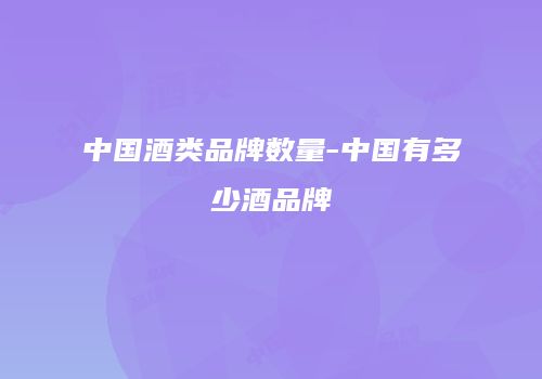 中国酒类品牌数量-中国有多少酒品牌