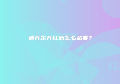 迪乔尔乔红酒怎么品尝？