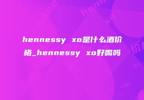 hennessy xo是什么酒价格_hennessy xo好喝吗
