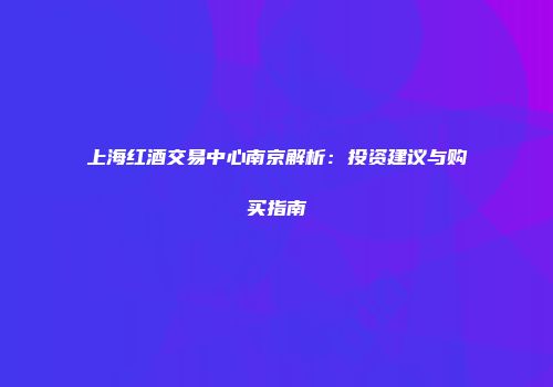 上海红酒交易中心南京解析：投资建议与购买指南
