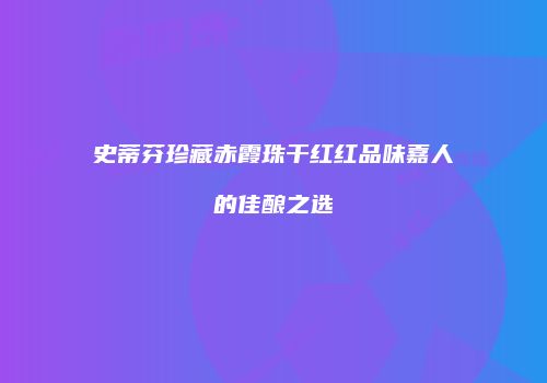 史蒂芬珍藏赤霞珠干红红品味嘉人的佳酿之选