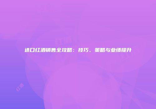 进口红酒销售全攻略：技巧、策略与业绩提升