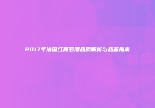 2017年法国红葡萄酒品质解析与品鉴指南