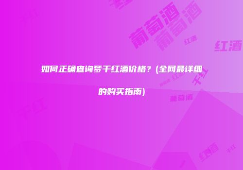如何正确查询梦干红酒价格？(全网最详细的购买指南)