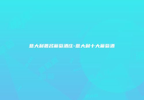 意大利著名葡萄酒庄-意大利十大葡萄酒