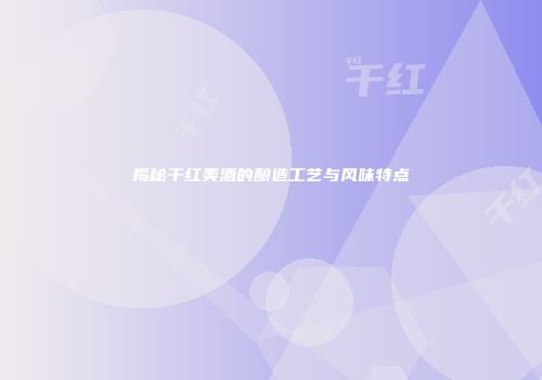 揭秘干红美酒的酿造工艺与风味特点