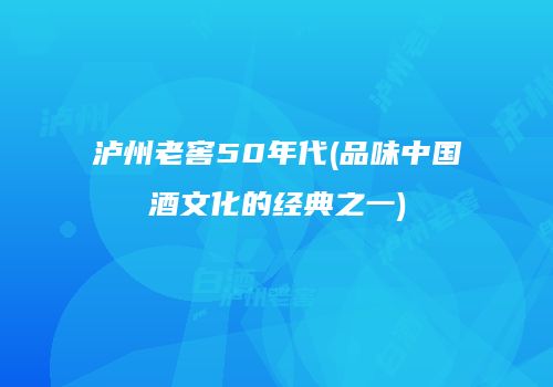 泸州老窖50年代(品味中国酒文化的经典之一)