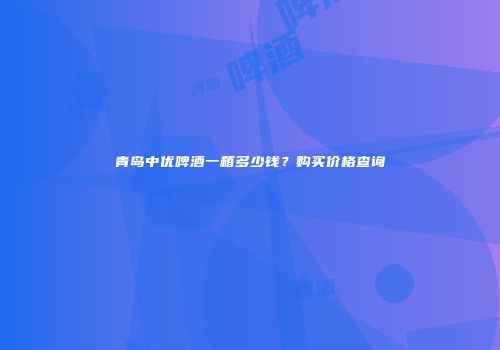 青岛中优啤酒一箱多少钱？购买价格查询