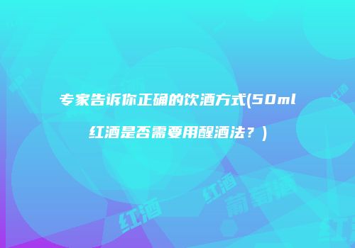 专家告诉你正确的饮酒方式(50ml红酒是否需要用醒酒法？)