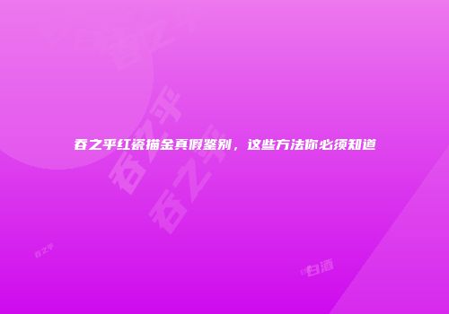 吞之乎红瓷描金真假鉴别，这些方法你必须知道