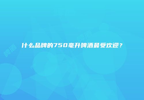 什么品牌的750毫升啤酒最受欢迎？