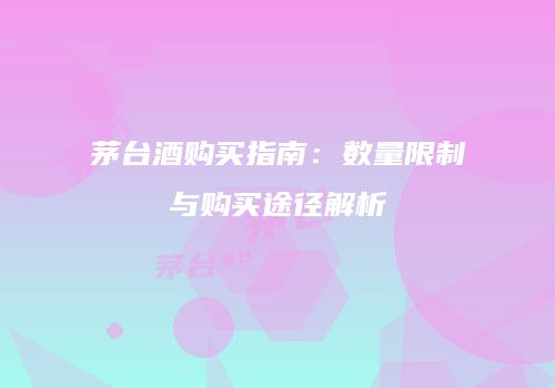 茅台酒购买指南：数量限制与购买途径解析