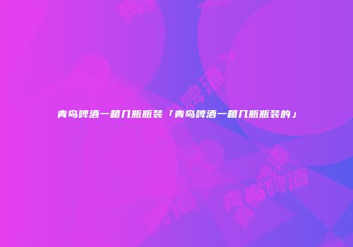 青岛啤酒一箱几瓶瓶装「青岛啤酒一箱几瓶瓶装的」