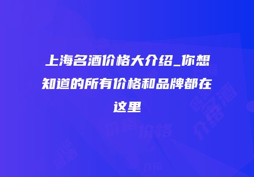 上海名酒价格大介绍_你想知道的所有价格和品牌都在这里