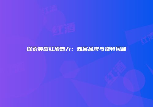 探索英国红酒魅力：知名品牌与独特风味